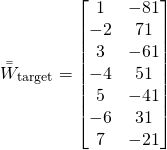\begin{equation*} \Bar{\Bar{W}}_{\text{target}} = \begin{bmatrix} 1 & -81 \\ -2 & 71 \\ 3 & -61 \\ -4 & 51 \\ 5 & -41 \\ -6 & 31 \\ 7 & -21 \end{bmatrix} \end{equation*}