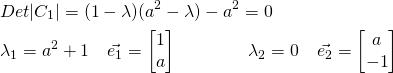 \begin{flalign*}& Det |C_1| = (1-\lambda) (a^2 - \lambda) - a^2 = 0 \\ & \lambda_1 = a^2 + 1 \quad \vec{e_1} = \begin{bmatrix} 1 \\ a \end{bmatrix} \qquad \qquad \lambda_2 = 0 \quad \vec{e_2} = \begin{bmatrix} a \\ -1 \end{bmatrix}\end{flalign*}
