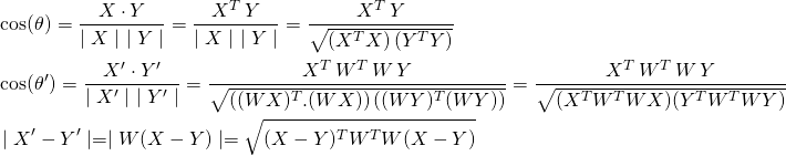 \begin{align*} & \cos(\theta) = \frac{X \cdot Y}{\mid X \mid \,\, \mid Y \mid} = \frac{X^T  \, Y}{\mid X \mid \, \, \mid Y \mid} = \frac{X^T  \, Y}{\sqrt{( X^T X ) \, (Y^T Y)} } \\ & \cos(\theta') = \frac{X' \cdot Y'}{\mid X' \mid \,\, \mid Y' \mid} = \frac{X^T \, W^T \, W \, Y}{\sqrt{ ( (WX)^T . (WX) ) \,  ( (WY)^T (WY))}} = \frac{X^T \, W^T \, W \, Y}{ \sqrt{ (X^T W^T W X) (Y^T W^T W Y)}} \\ & \mid X' - Y' \mid = \mid W (X - Y) \mid = \sqrt{(X-Y)^T W^T W (X-Y)} \end{align*}