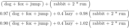 \begin{align*} & \left( \overline{\text{ dog + fox + jump }} \right)  +  \left( \overline{\text{ rabbit + 2 * run }} \right) \\ & 0.97 \left( \overline{\text{ dog + fox + jump }} \right) + 0.4 \overline{\text{ lazy }}  +  0.98 \left( \overline{\text{ rabbit + 2 * run }} \right) \\ & 0.90 \left( \overline{ \text{ dog + fox + jump }} \right) + 0.4 \overline{\text{ lazy }}  +  1.02 \left( \overline{\text{ rabbit + 2 * run }} \right) \end{align*}