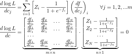 \begin{align*}\frac{d \log{L}}{dc_j} = & \sum_{i=1}^{n} \left[ Z_i - \frac{1}{1 + e^{-f_i}} \right] \left( \frac{df}{dc_j} \right)_i \quad \quad \forall j = 1, 2, ... m \\ \frac{d \log{L}}{dc} = &    \underbrace{     \begin{bmatrix}       \frac{df_1}{dc_0} & \frac{df_2}{dc_0} & \hdots & \frac{df_N}{dc_0} \\        \frac{df_1}{dc_1} & \frac{df_2}{dc_1} & \hdots & \frac{df_N}{dc_1} \\       \cdots \\  \frac{df_1}{dc_m} & \frac{df_M}{dc_m} & \hdots & \frac{df_n}{dC_m}\end{bmatrix}}_{m \times n}                                                                               \cdot                                                                                                                    \underbrace{                                                                                                 \begin{bmatrix}                                                                                                            Z_1 - \frac{1}{1+e^{-f_1}} \\                                                                                      Z_2 - \frac{1}{1+e^{-f_2}} \\                                                                                  \cdots \\                                                                                                                          Z_N - \frac{1}{1+e^{-f_n}}                                                                        \end{bmatrix}}_{n \times 1} = 0 \end{align*}