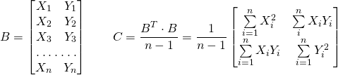 \[ B =  \begin{bmatrix} X_1 & Y_1 \\ X_2 & Y_2 \\ X_3 & Y_3 \\ \hdotsfor{2} \\ X_n & Y_n\end{bmatrix} \qquad C = \frac {B^T \cdot B}{n-1} = \frac{1}{n-1} \begin{bmatrix} \sum\limits_{i=1}^n X_i^2 & \sum\limits_i^n X_i Y_i  \\ \sum\limits_{i=1}^n X_i Y_i & \sum\limits_{i=1}^n Y_i^2 \end{bmatrix} \]