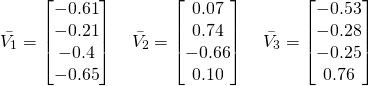 \begin{equation*} \Bar{V_1} = \begin{bmatrix} -0.61 \\ -0.21 \\ -0.4 \\ -0.65 \end{bmatrix} \quad \Bar{V_2} = \begin{bmatrix} 0.07 \\ 0.74 \\ -0.66 \\ 0.10 \end{bmatrix} \quad \Bar{V_3} = \begin{bmatrix} -0.53 \\ -0.28 \\ -0.25 \\ 0.76 \end{bmatrix} \end{equation*}